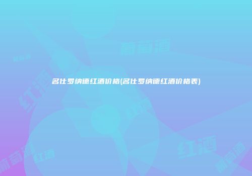 名仕罗纳德红酒价格(名仕罗纳德红酒价格表)