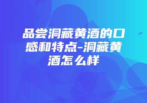 品尝洞藏黄酒的口感和特点-洞藏黄酒怎么样