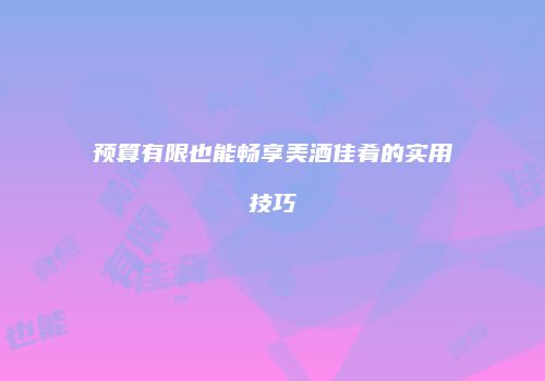 预算有限也能畅享美酒佳肴的实用技巧