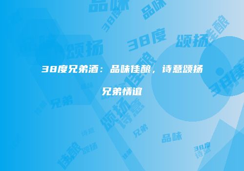 38度兄弟酒：品味佳酿，诗意颂扬兄弟情谊