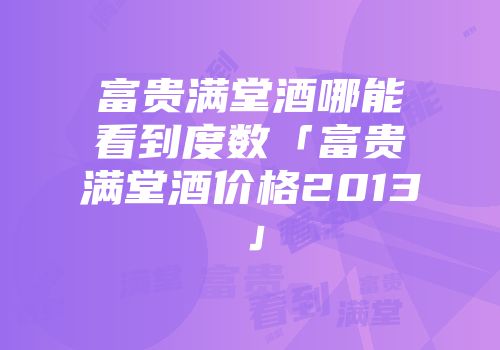 富贵满堂酒哪能看到度数「富贵满堂酒价格2013」