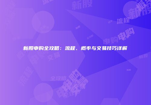 新股申购全攻略：流程、概率与交易技巧详解
