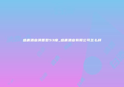 盛唐酒业清香型53度_盛唐酒业有限公司怎么样