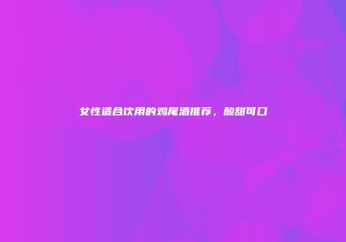 女性适合饮用的鸡尾酒推荐，酸甜可口