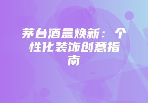茅台酒盒焕新：个性化装饰创意指南