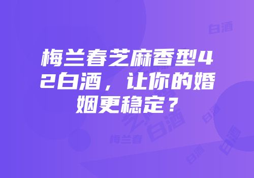 梅兰春芝麻香型42白酒，让你的婚姻更稳定？