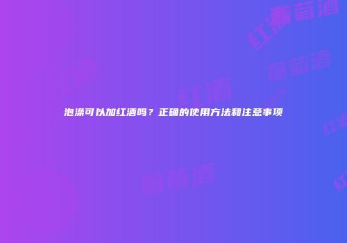 泡澡可以加红酒吗？正确的使用方法和注意事项