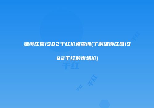 雄狮庄园1982干红价格查询(了解雄狮庄园1982干红的市场价)