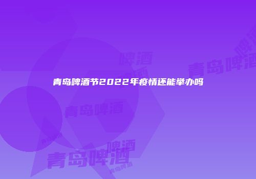 青岛啤酒节2022年疫情还能举办吗