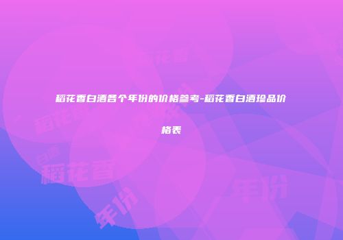 稻花香白酒各个年份的价格参考-稻花香白酒珍品价格表