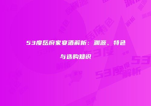 53度岳府家宴酒解析：渊源、特色与选购知识
