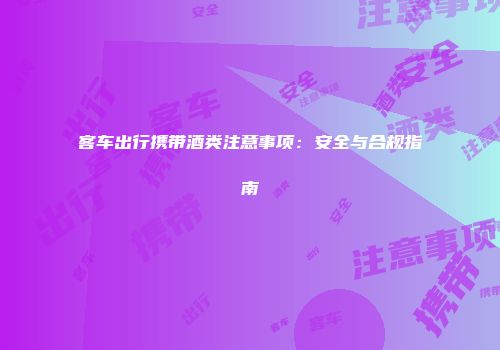 客车出行携带酒类注意事项：安全与合规指南