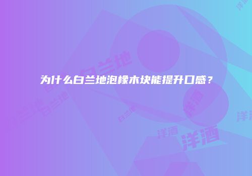 为什么白兰地泡橡木块能提升口感？