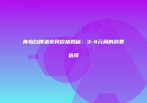 青岛白啤酒亲民价格揭秘：3-4元间的消费选择