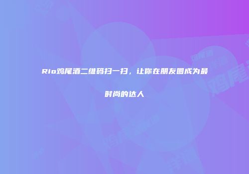 Rio鸡尾酒二维码扫一扫，让你在朋友圈成为最时尚的达人