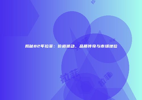 揭秘82年拉菲：价格波动、品质传奇与市场地位