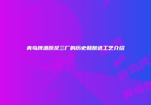 青岛啤酒原浆三厂的历史和酿造工艺介绍