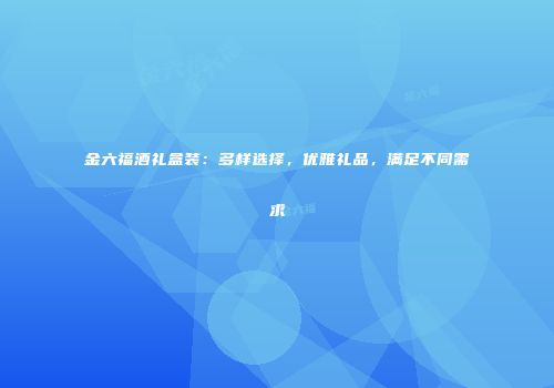 金六福酒礼盒装：多样选择，优雅礼品，满足不同需求