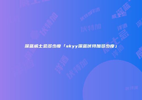 深蓝威士忌多少度「skyy深蓝伏特加多少度」