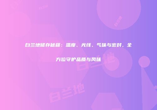 白兰地储存秘籍：温度、光线、气味与密封，全方位守护品质与风味