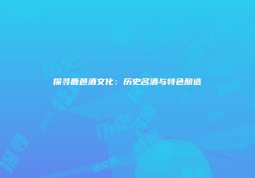 探寻鹿邑酒文化：历史名酒与特色酿造