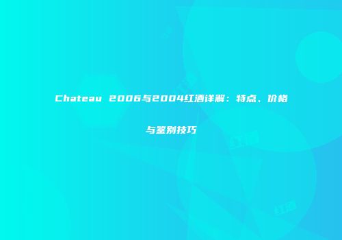 Chateau 2006与2004红酒详解：特点、价格与鉴别技巧