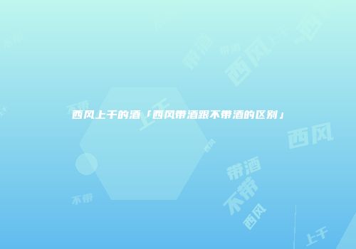 西风上千的酒「西风带酒跟不带酒的区别」