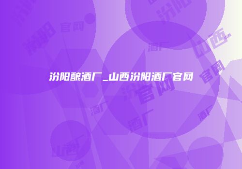 汾阳酿酒厂_山西汾阳酒厂官网