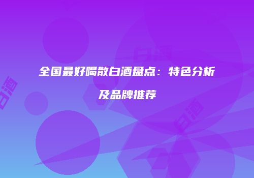 全国最好喝散白酒盘点：特色分析及品牌推荐