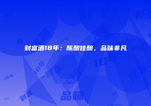 财富酒18年：陈酿佳酿，品味非凡