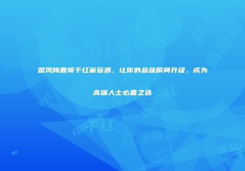 国风梅鹿辄干红葡萄酒，让你的品味瞬间升级，成为高端人士必备之选