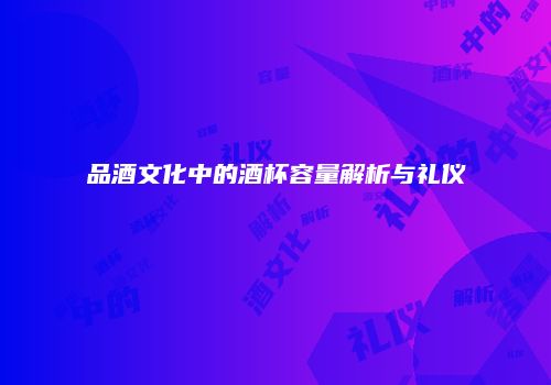品酒文化中的酒杯容量解析与礼仪