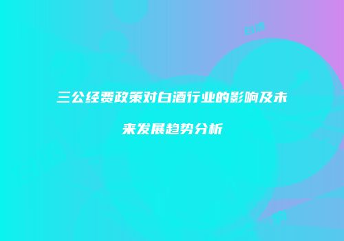 三公经费政策对白酒行业的影响及未来发展趋势分析