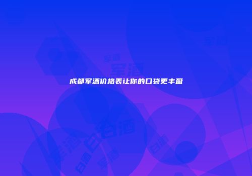 成都军酒价格表让你的口袋更丰盈