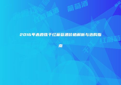 2016年赤霞珠干红葡萄酒价格解析与选购指南