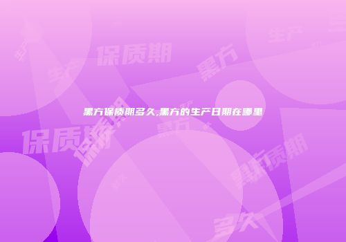 黑方保质期多久,黑方的生产日期在哪里