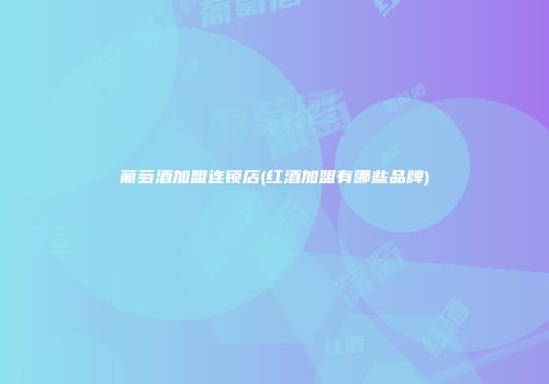 葡萄酒加盟连锁店(红酒加盟有哪些品牌)