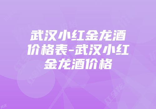 武汉小红金龙酒价格表-武汉小红金龙酒价格