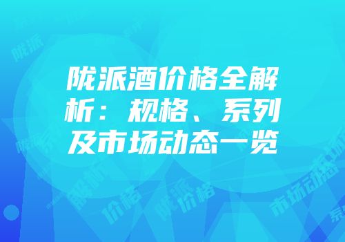 陇派酒价格全解析：规格、系列及市场动态一览