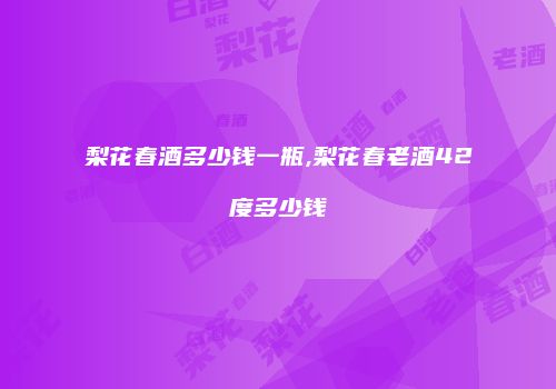 梨花春酒多少钱一瓶,梨花春老酒42度多少钱