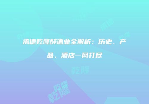 承德乾隆醉酒业全解析：历史、产品、酒店一网打尽