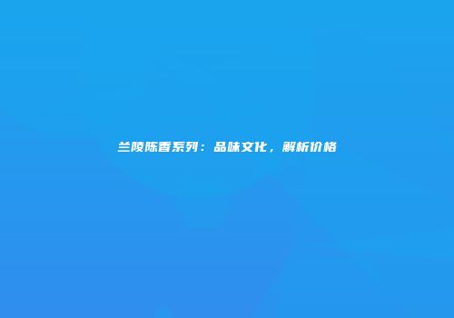 兰陵陈香系列：品味文化，解析价格