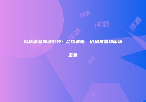 揭秘路易洋酒系列：品牌解析、价格与奢华版本鉴赏