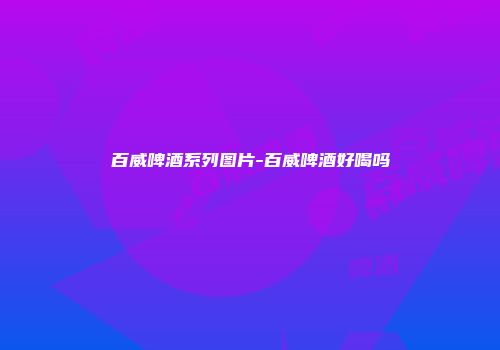 百威啤酒系列图片-百威啤酒好喝吗