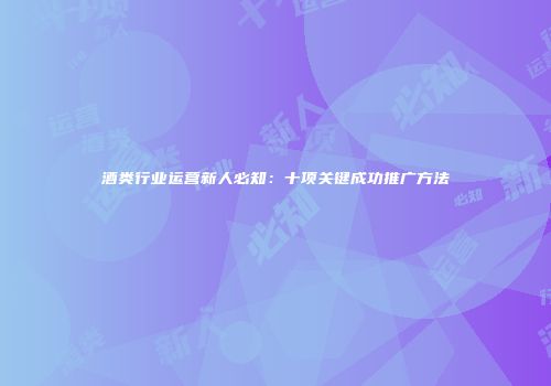 酒类行业运营新人必知：十项关键成功推广方法