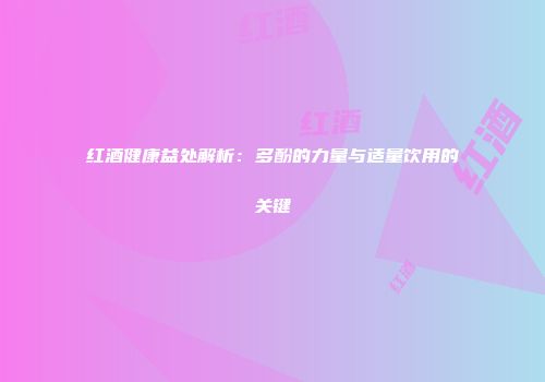 红酒健康益处解析：多酚的力量与适量饮用的关键