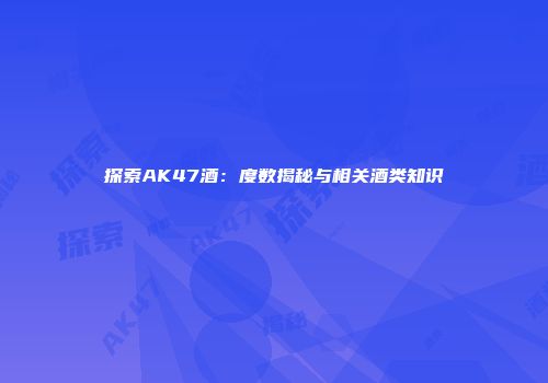 探索AK47酒：度数揭秘与相关酒类知识