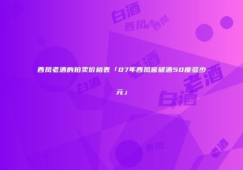 西凤老酒的拍卖价格表「07年西凤窖储酒50度多少元」