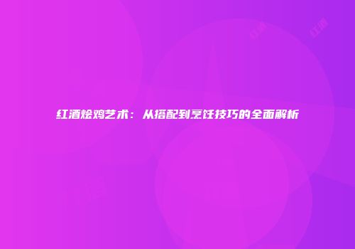 红酒烩鸡艺术：从搭配到烹饪技巧的全面解析