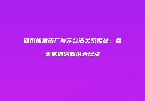 四川熊猫酒厂与茅台酒关系揭秘：各类熊猫酒知识大盘点